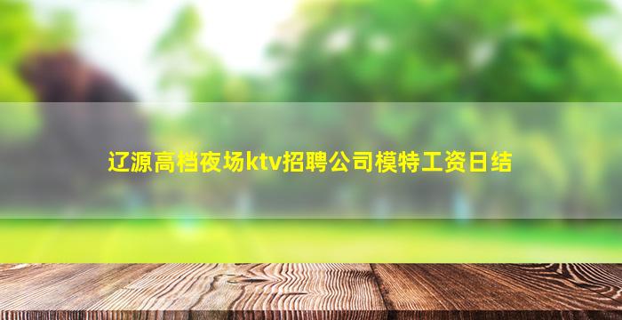 辽源高档夜场ktv招聘公司模特工资日结